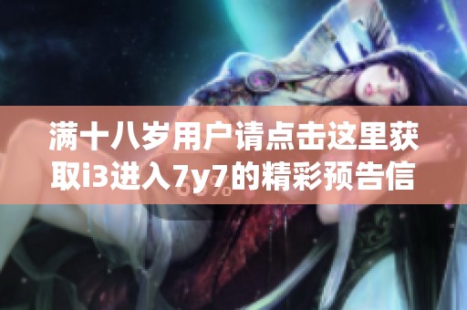满十八岁用户请点击这里获取i3进入7y7的精彩预告信息