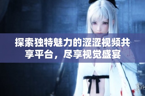 探索独特魅力的涩涩视频共享平台，尽享视觉盛宴
