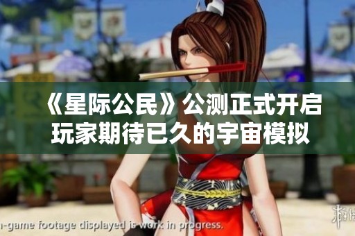 《星际公民》公测正式开启 玩家期待已久的宇宙模拟盛宴来临