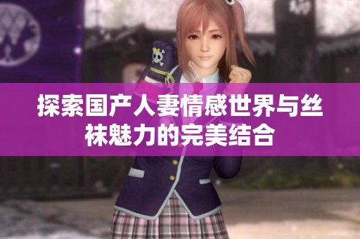 探索国产人妻情感世界与丝袜魅力的完美结合
