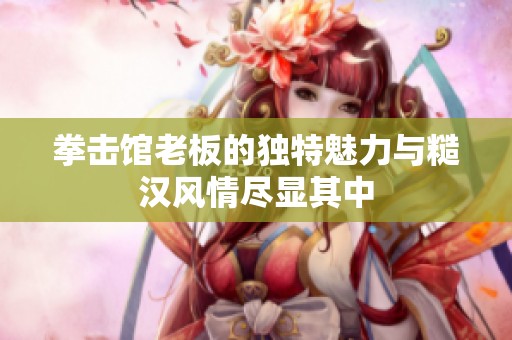 拳击馆老板的独特魅力与糙汉风情尽显其中
