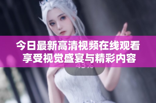 今日最新高清视频在线观看 享受视觉盛宴与精彩内容合集