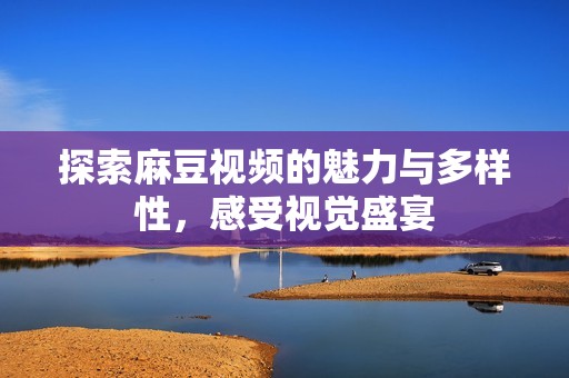 探索麻豆视频的魅力与多样性，感受视觉盛宴