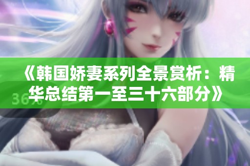 《韩国娇妻系列全景赏析：精华总结第一至三十六部分》