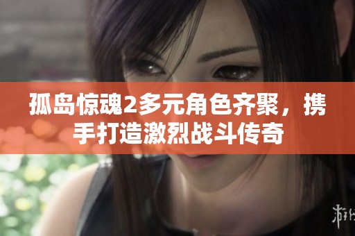 孤岛惊魂2多元角色齐聚，携手打造激烈战斗传奇
