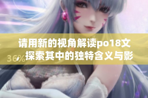 请用新的视角解读po18文，探索其中的独特含义与影响