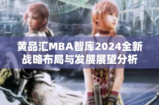 黄品汇MBA智库2024全新战略布局与发展展望分析