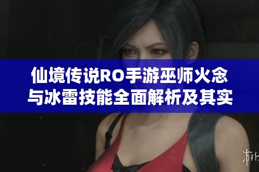 仙境传说RO手游巫师火念与冰雷技能全面解析及其实战应用技巧
