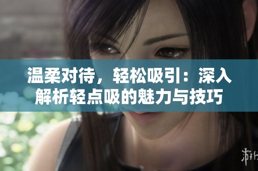温柔对待，轻松吸引：深入解析轻点吸的魅力与技巧