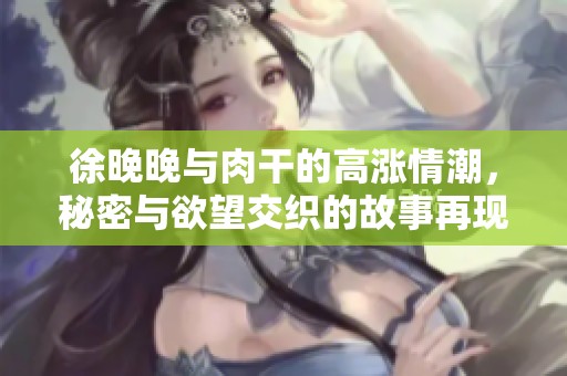 徐晚晚与肉干的高涨情潮，秘密与欲望交织的故事再现