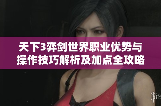 天下3弈剑世界职业优势与操作技巧解析及加点全攻略