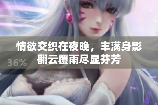 情欲交织在夜晚，丰满身影翻云覆雨尽显芬芳