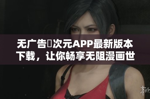 无广告囧次元APP最新版本下载，让你畅享无阻漫画世界