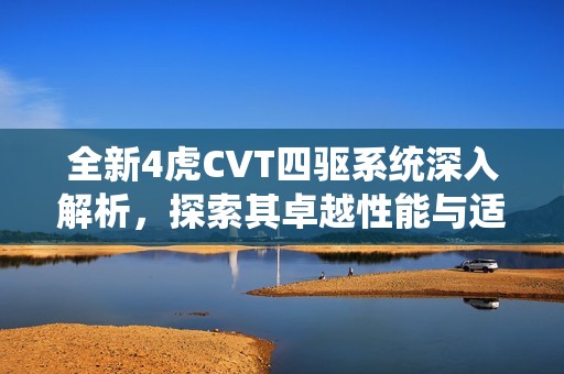 全新4虎CVT四驱系统深入解析，探索其卓越性能与适用领域