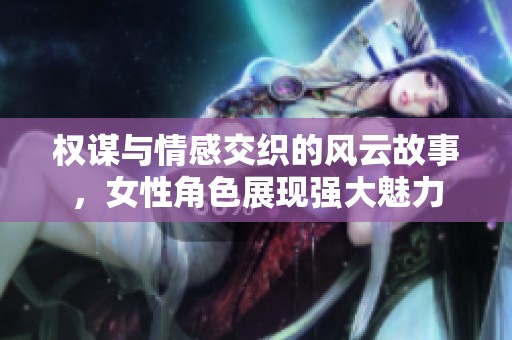 权谋与情感交织的风云故事，女性角色展现强大魅力