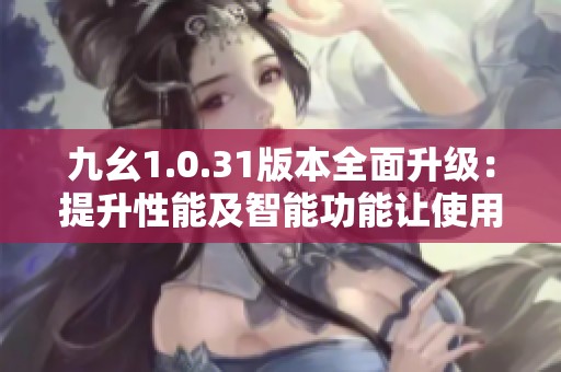 九幺1.0.31版本全面升级：提升性能及智能功能让使用更畅快