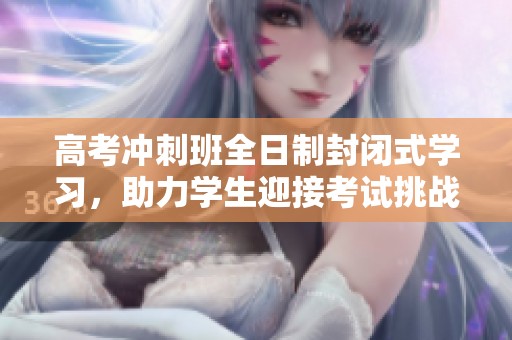 高考冲刺班全日制封闭式学习，助力学生迎接考试挑战