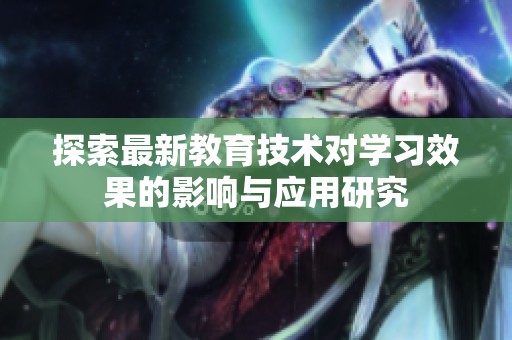 探索最新教育技术对学习效果的影响与应用研究