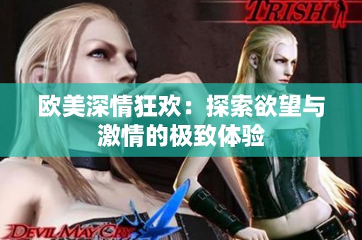 欧美深情狂欢：探索欲望与激情的极致体验