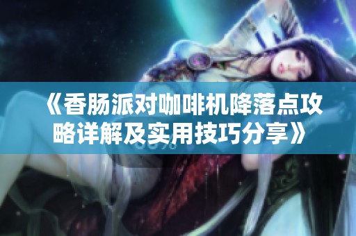 《香肠派对咖啡机降落点攻略详解及实用技巧分享》