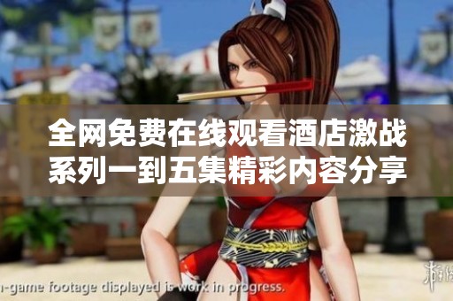 全网免费在线观看酒店激战系列一到五集精彩内容分享