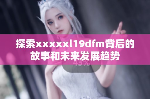探索xxxxxl19dfm背后的故事和未来发展趋势