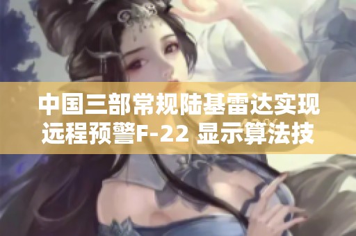 中国三部常规陆基雷达实现远程预警F-22 显示算法技术的重大突破