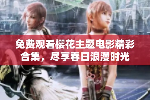 免费观看樱花主题电影精彩合集，尽享春日浪漫时光