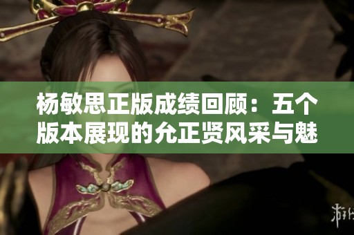 杨敏思正版成绩回顾：五个版本展现的允正贤风采与魅力