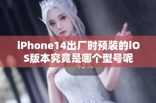 iPhone14出厂时预装的iOS版本究竟是哪个型号呢