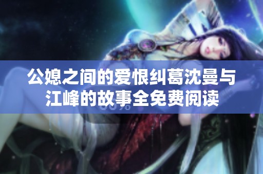 公媳之间的爱恨纠葛沈曼与江峰的故事全免费阅读