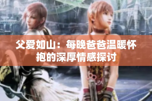 父爱如山：每晚爸爸温暖怀抱的深厚情感探讨