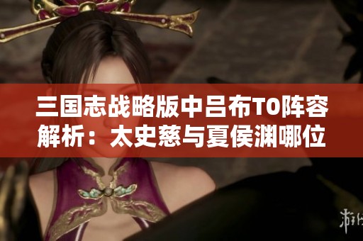 三国志战略版中吕布T0阵容解析：太史慈与夏侯渊哪位更强？