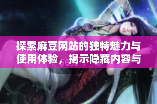 探索麻豆网站的独特魅力与使用体验，揭示隐藏内容与亮点