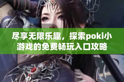 尽享无限乐趣，探索poki小游戏的免费畅玩入口攻略