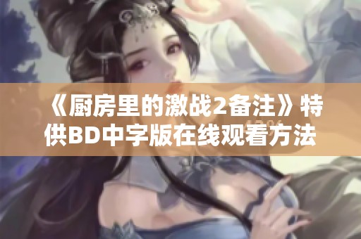 《厨房里的激战2备注》特供BD中字版在线观看方法揭秘