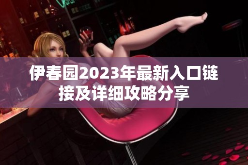 伊春园2023年最新入口链接及详细攻略分享