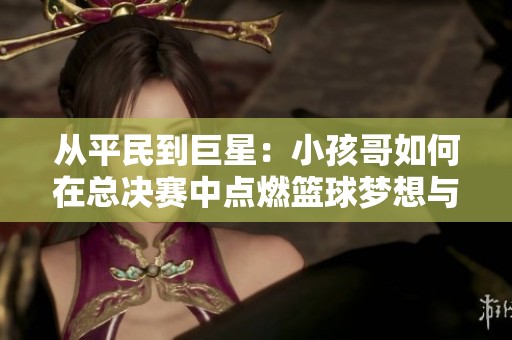 从平民到巨星：小孩哥如何在总决赛中点燃篮球梦想与传奇
