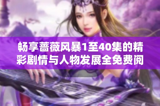 畅享蔷薇风暴1至40集的精彩剧情与人物发展全免费阅读