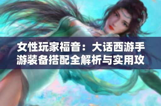 女性玩家福音：大话西游手游装备搭配全解析与实用攻略