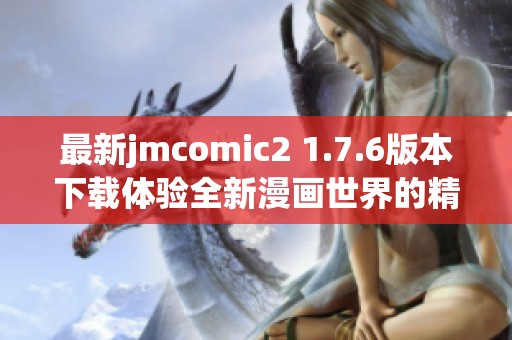 最新jmcomic2 1.7.6版本下载体验全新漫画世界的精彩与乐趣