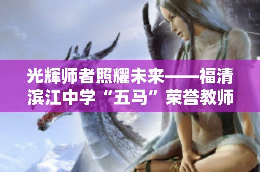 光辉师者照耀未来——福清滨江中学“五马”荣誉教师致敬活动纪实
