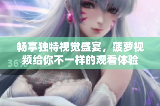 畅享独特视觉盛宴，菠萝视频给你不一样的观看体验