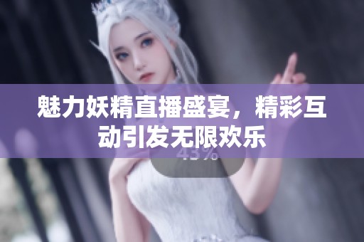 魅力妖精直播盛宴，精彩互动引发无限欢乐