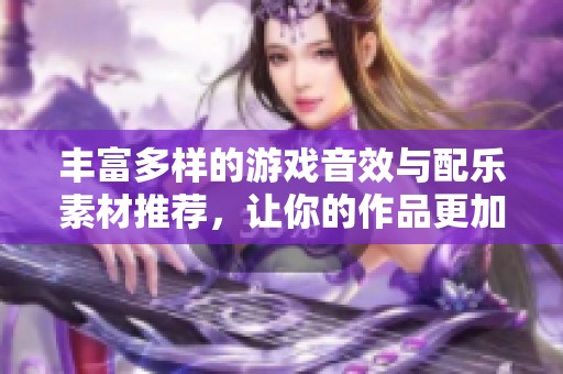 丰富多样的游戏音效与配乐素材推荐，让你的作品更加生动精彩