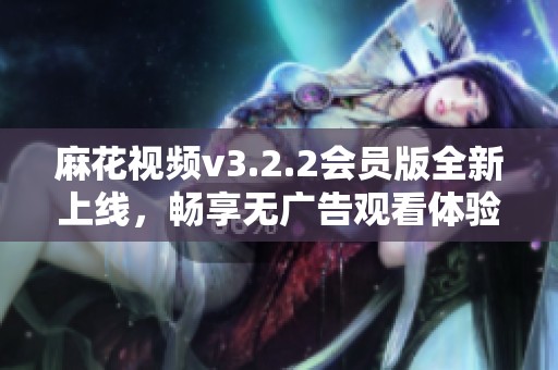 麻花视频v3.2.2会员版全新上线，畅享无广告观看体验