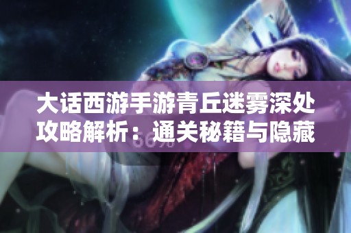 大话西游手游青丘迷雾深处攻略解析：通关秘籍与隐藏财富揭秘