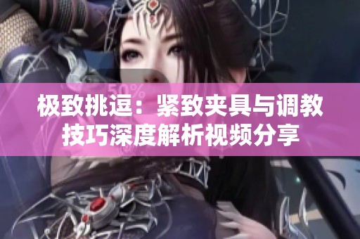 极致挑逗：紧致夹具与调教技巧深度解析视频分享