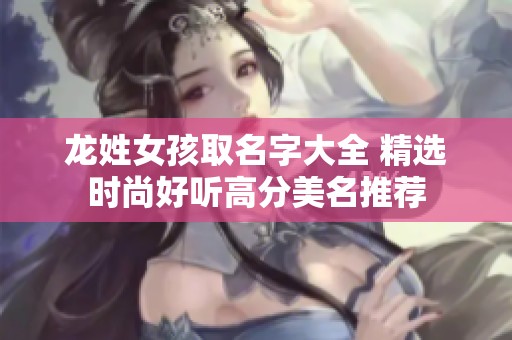 龙姓女孩取名字大全 精选时尚好听高分美名推荐