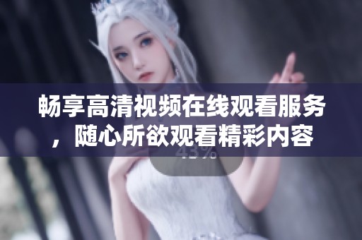 畅享高清视频在线观看服务，随心所欲观看精彩内容